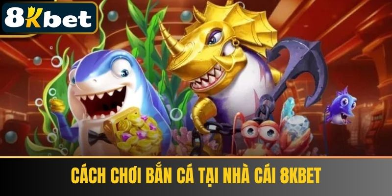 Cách Chơi Bắn Cá Tại Nhà Cái 8KBET