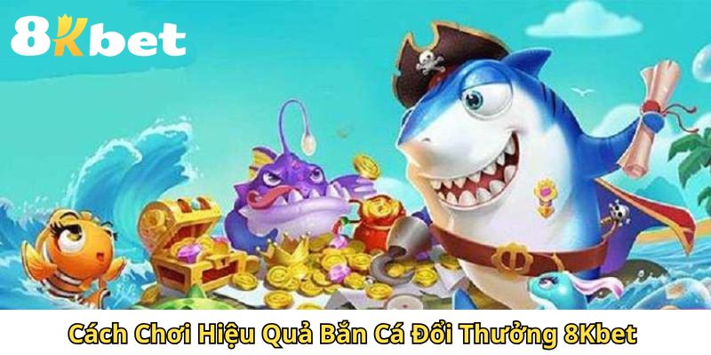 Cách Chơi Hiệu Quả Bắn Cá Đổi Thưởng 8Kbet 