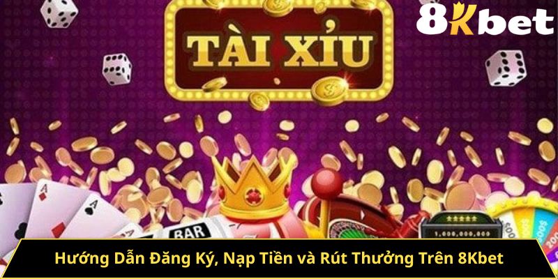 Hướng Dẫn Đăng Ký, Nạp Tiền và Rút Thưởng Trên 8Kbet