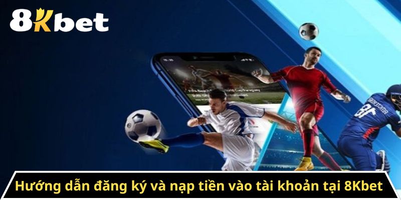 Hướng dẫn đăng ký và nạp tiền vào tài khoản tại 8Kbet 