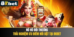 Nổ Hũ Đổi Thưởng - Trải Nghiệm Ưu Điểm Nổi Bật Tại 8KBET